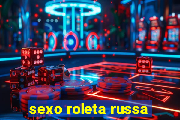 sexo roleta russa